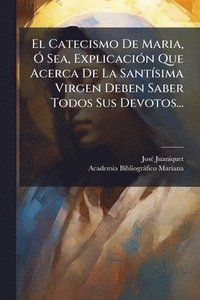 bokomslag El Catecismo De Maria, Ã" Sea, ExplicaciÃ3n Que Acerca De La SantÃ-sima Virgen Deben Saber Todos Sus Devotos...