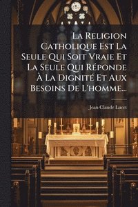 bokomslag Religion Catholique Est La Seule Qui Soit Vraie Et La Seule Qui RÃ(c)ponde Ã¿ La DignitÃ(c) Et Aux Besoins De L'homme...