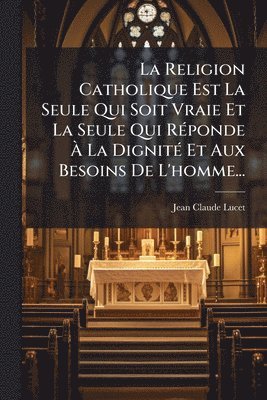 bokomslag Religion Catholique Est La Seule Qui Soit Vraie Et La Seule Qui RÃ(c)ponde Ã¿ La DignitÃ(c) Et Aux Besoins De L'homme...
