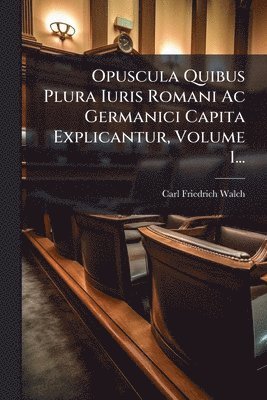 bokomslag Opuscula Quibus Plura Iuris Romani Ac Germanici Capita Explicantur, Volume 1...