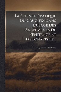 bokomslag La Science Pratique Du Crucifix Dans L'usage Des Sacrements De PÃ(c)nitence Et D'eucharistie...