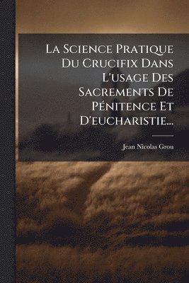 bokomslag La Science Pratique Du Crucifix Dans L'usage Des Sacrements De PÃ(c)nitence Et D'eucharistie...