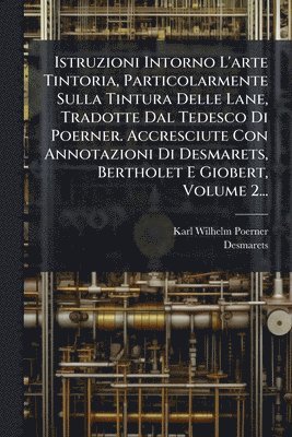 Karl Wilhelm Poerner, Desmarets - Istruzioni Intorno L'arte Tintoria, Particolarmente Sulla Tintura Delle Lane, Tradotte Dal Tedesco Di Poerner. Accresciute Con Annotazioni Di Desmarets, Bertholet E Giobert, Volume 2..., Häftad