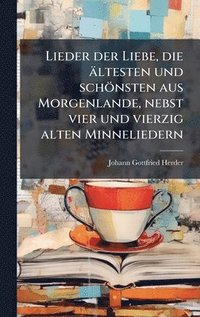 bokomslag Lieder der Liebe, die ältesten und schönsten aus Morgenlande, nebst vier und vierzig alten Minneliedern