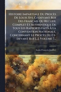 bokomslag Histoire Impartiale Du Procès De Louis Xvi, Ci-devant Roi Des Français Ou Recueil Complet Et Authentique De Tous Les Rapports Faits Ã? La Convent