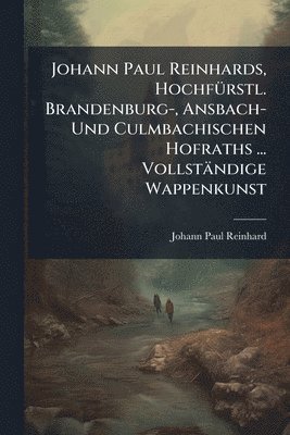Johann Paul Reinhard - Johann Paul Reinhards, HochfÃ1/4rstl. Brandenburg-, Ansbach- Und Culmbachischen Hofraths ... Vollständige Wappenkunst, Häftad