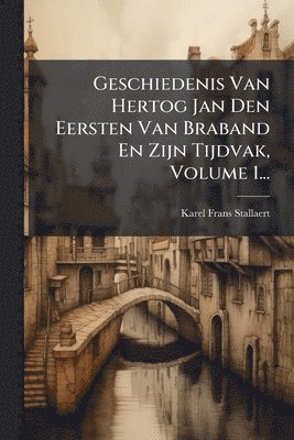 Karel-Frans Stallaert - Geschiedenis Van Hertog Jan Den Eersten Van Braband En Zijn Tijdvak, Volume 1..., Häftad