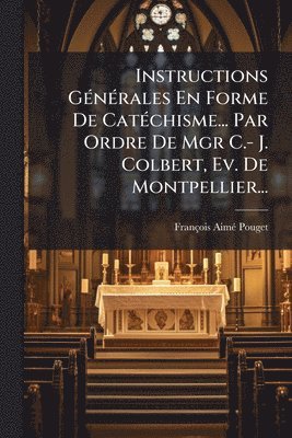 Instructions GÃ(c)nÃ(c)rales En Forme De CatÃ(c)chisme... Par Ordre De Mgr C.- J. Colbert, Ev. De Montpellier...