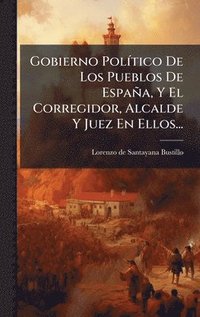 bokomslag Gobierno PolÃtico De Los Pueblos De EspaÃ±a, Y El Corregidor, Alcalde Y Juez En Ellos...