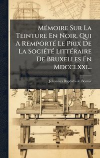 bokomslag MÃ(c)moire Sur La Teinture En Noir, Qui A RemportÃ(c) Le Prix De La SociÃ(c)tÃ(c) LittÃ(c)raire De Bruxelles En Mdcclxxi...