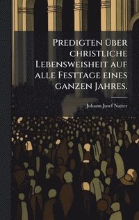 bokomslag Predigten Ã1/4ber christliche Lebensweisheit auf alle Festtage eines ganzen Jahres.