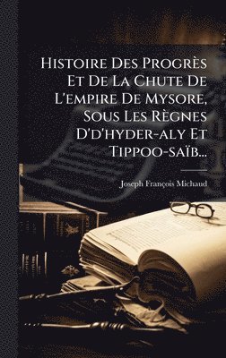 Joseph-François Michaud, Joseph-FranÃ§ois Michaud - Histoire Des Progrès Et De La Chute De L'empire De Mysore, Sous Les Règnes D'd'hyder-aly Et Tippoo-saïb..., Inbunden