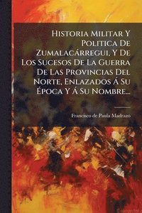 bokomslag Historia Militar Y Politica De Zumalacàrregui, Y De Los Sucesos De La Guerra De Las Provincias Del Norte, Enlazados Ã Su Ã¿poca Y Ã Su Nombre...