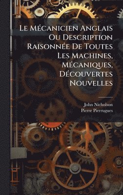 John Nicholson, Pierre Pierrugues - MÃ(c)canicien Anglais Ou Description RaisonnÃ(c)e De Toutes Les Machines, MÃ(c)caniques, DÃ(c)couvertes Nouvelles, Inbunden