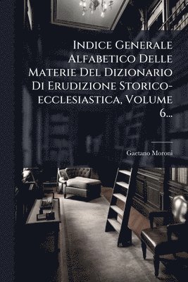 bokomslag Indice Generale Alfabetico Delle Materie Del Dizionario Di Erudizione Storico-ecclesiastica, Volume 6...