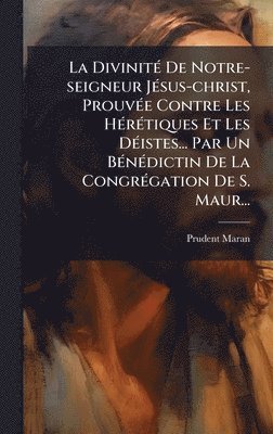 bokomslag La DivinitÃ© De Notre-seigneur JÃ©sus-christ, ProuvÃ©e Contre Les HÃ©rÃ©tiques Et Les DÃ©istes... Par Un BÃ©nÃ©dictin De La CongrÃ©gation De S. Maur..