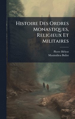 bokomslag Histoire Des Ordres Monastiques, Religieux Et Militaires
