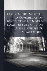 bokomslag Les Premières Mères De La CongrÃ(c)gation BÃ(c)nÃ(c)dictine De Notre-dame-du-calvaire, Par Une Religieuse Du MÃame Ordre...