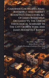 bokomslag Gardiner G.howland, Isaac Roosevelt And Harriet Roosevelt, Executors, &c. Of James Roosevelt, Deceased Vs. The Union Theological Seminary In The City Of New York And James Roosevelt Bayley
