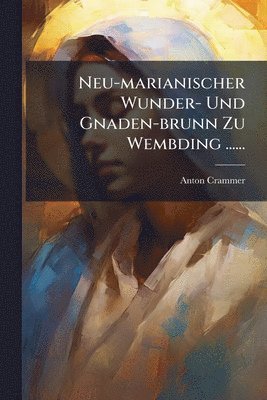 bokomslag Neu-marianischer Wunder- Und Gnaden-brunn Zu Wembding ......