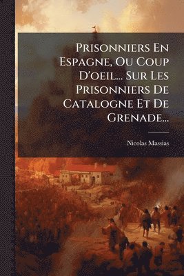 Nicolas Massias - Prisonniers En Espagne, Ou Coup D'oeil... Sur Les Prisonniers De Catalogne Et De Grenade..., Häftad