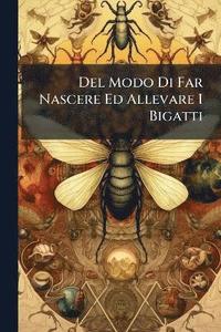 bokomslag Del Modo Di Far Nascere Ed Allevare I Bigatti
