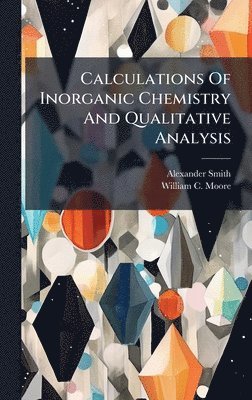 Alexander Smith - Calculations Of Inorganic Chemistry And Qualitative Analysis, Inbunden
