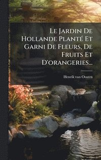 bokomslag Le Jardin De Hollande PlantÃ© Et Garni De Fleurs, De Fruits Et D'orangeries...