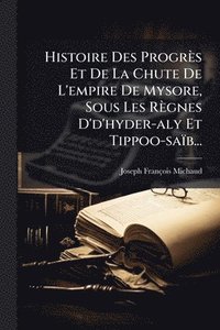 bokomslag Histoire Des Progrès Et De La Chute De L'empire De Mysore, Sous Les Règnes D'd'hyder-aly Et Tippoo-saïb...