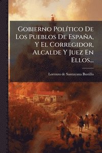 bokomslag Gobierno PolÃ-tico De Los Pueblos De España, Y El Corregidor, Alcalde Y Juez En Ellos...