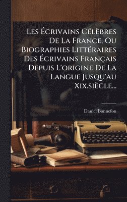Les Ãcrivains CÃ(c)lèbres De La France, Ou Biographies LittÃ(c)raires Des Ãcrivains Français Depuis L'origine De La Langue Jusqu'au Xix.siècle...
