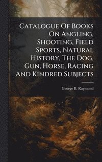 bokomslag Catalogue Of Books On Angling, Shooting, Field Sports, Natural History, The Dog, Gun, Horse, Racing And Kindred Subjects