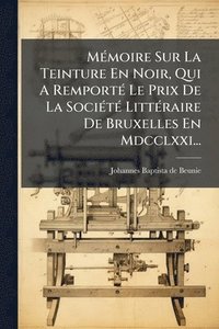 bokomslag MÃ(c)moire Sur La Teinture En Noir, Qui A RemportÃ(c) Le Prix De La SociÃ(c)tÃ(c) LittÃ(c)raire De Bruxelles En Mdcclxxi...