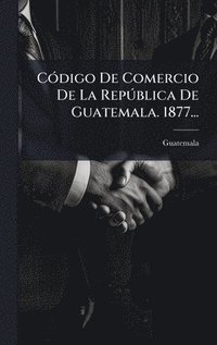 bokomslag CÃ3digo De Comercio De La RepÃ°blica De Guatemala. 1877...
