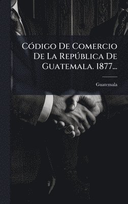 bokomslag CÃ3digo De Comercio De La RepÃ°blica De Guatemala. 1877...