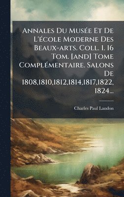 Annales Du MusÃ(c)e Et De L'Ã(c)cole Moderne Des Beaux-arts. Coll. 1. 16 Tom. [and] Tome ComplÃ(c)mentaire. Salons De 1808,1810,1812,1814,1817,1822, 1824...