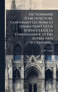 bokomslag Dictionnaire D'architecture, Contenant Les Noms Et Termes Dont Cette Science Exige La Connaissance, Et Des Autres Arts Accessoires...