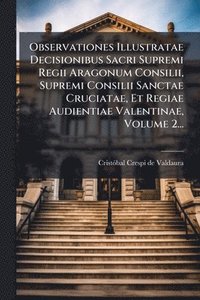 bokomslag Observationes Illustratae Decisionibus Sacri Supremi Regii Aragonum Consilii, Supremi Consilii Sanctae Cruciatae, Et Regiae Audientiae Valentinae, Volume 2...