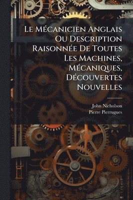 John Nicholson, Pierre Pierrugues - MÃ(c)canicien Anglais Ou Description RaisonnÃ(c)e De Toutes Les Machines, MÃ(c)caniques, DÃ(c)couvertes Nouvelles, Häftad