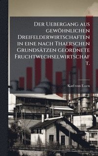 bokomslag Der Uebergang aus gewÃ¶hnlichen Dreifelderwirtschaften in eine nach Thaerschen GrundsÃ¿tzen geordnete Fruchtwechselwirtschaft.