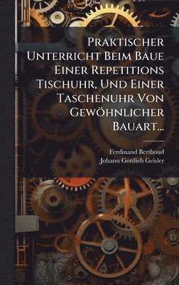 Ferdinand Berthoud - Praktischer Unterricht Beim Baue Einer Repetitions Tischuhr, Und Einer Taschenuhr Von Gewöhnlicher Bauart..., Inbunden