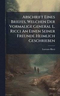 bokomslag Abschrift Eines Briefes, Welchen Der Vormalige General L. Ricci An Einen Seiner Freunde Heimlich Geschrieben