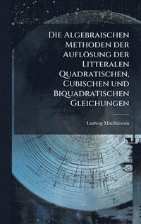 bokomslag Die Algebraischen Methoden der Auflösung der Litteralen Quadratischen, Cubischen und Biquadratischen Gleichungen