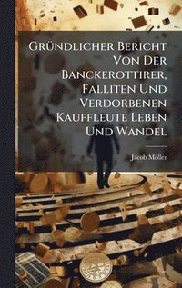 bokomslag GrÃ1/4ndlicher Bericht Von Der Banckerottirer, Falliten Und Verdorbenen Kauffleute Leben Und Wandel