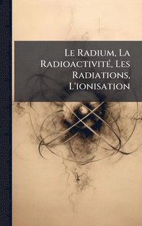 bokomslag Le Radium, La RadioactivitÃ(c), Les Radiations, L'ionisation