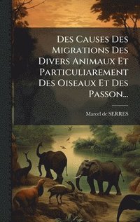 bokomslag Des Causes Des Migrations Des Divers Animaux Et Particuliarement Des Oiseaux Et Des Passon...