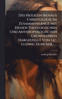 Ludwig Duncker - Des Heiligen Irenäus Christologie Im Zusammenhange Mit Dessen Theologischen Und Anthropologischen Grundlehren Dargestellt Von Lic. Ludwig Duncker, ......, Inbunden