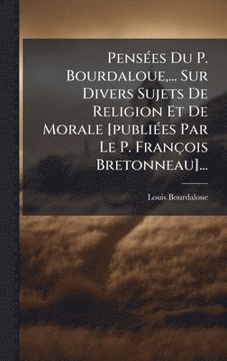 bokomslag PensÃ(c)es Du P. Bourdaloue, ... Sur Divers Sujets De Religion Et De Morale [publiÃ(c)es Par Le P. François Bretonneau]...