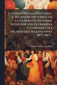 bokomslag La Gran DÃ(c)cada Nacional, Ã" RelaciÃ3n HistÃ3rica De La Guerra De Reforma, IntervenciÃ3n Extranjera Y Gobierno Del Archiduque Maximiliano. 1857-1867