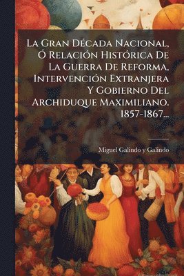 bokomslag La Gran DÃ(c)cada Nacional, Ã" RelaciÃ3n HistÃ3rica De La Guerra De Reforma, IntervenciÃ3n Extranjera Y Gobierno Del Archiduque Maximiliano. 1857-1867